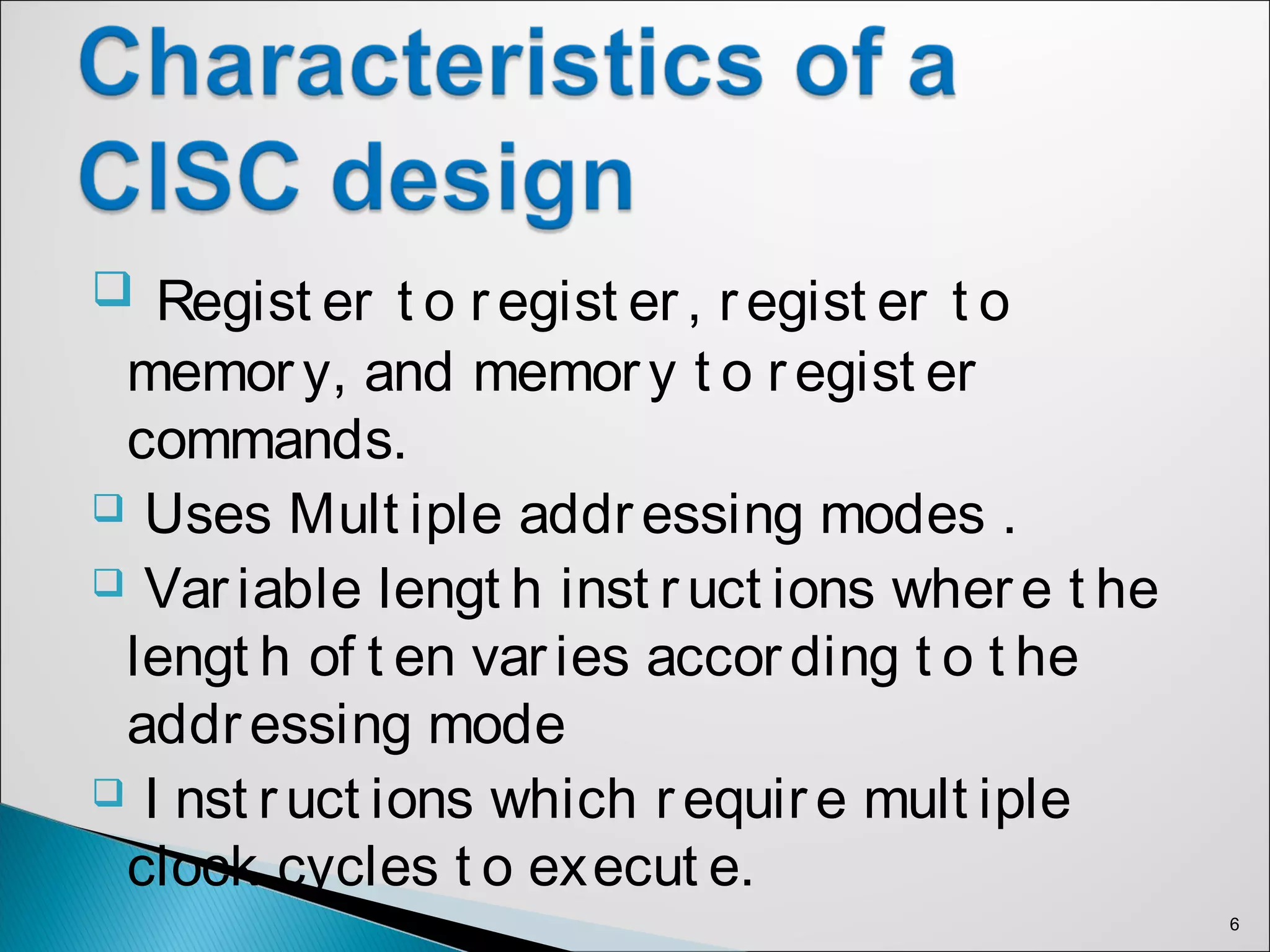 Regist er t o regist er, regist er t o
memory, and memory t o regist er
commands.
 Uses Mult iple addressing modes .
 Variable lengt h inst ruct ions where t he
lengt h of t en varies according t o t he
addressing mode
 I nst ruct ions which require mult iple
clock cycles t o execut e.
6
 