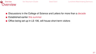 Overview Von Neumann Cluster Seed Grant Lunchtime Matchmaking Seminars
Overview
Discussions in the College of Science and Letters for more than a decade
Established earlier this summer
Oﬃce being set up in LS 106, will house short-term visitors
2/7
 