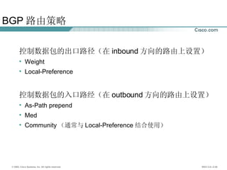 BGP 路由策略 控制数据包的出口路径（在 inbound 方向的路由上设置） Weight Local-Preference 控制数据包的入口路经（在 outbound 方向的路由上设置） As-Path prepend Med Community （通常与 Local-Preference 结合使用） 