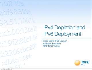 IPv4 Depletion and
                        	 	 	 	 	 	 	 IPv6 Deployment
                                    Cisco World IPv6 Launch
                                    Nathalie Trenaman
                                    RIPE NCC Trainer




Tuesday, June 5, 2012
 