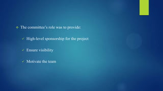  The committee’s role was to provide:
 High-level sponsorship for the project
 Ensure visibility
 Motivate the team
 