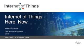 Medef • March 12th, 2015 • Paris, France
Vincent Boulanger
Directeur de la Stratégie
Cisco
Internet of Things
Here, Now
 