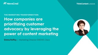How companies are
prioritizing customer
advocacy by leveraging the
power of content marketing
Emma Roffey | Marketing Director EMEAR, Cisco
THE MARKETING TRANSFORMATION:
 