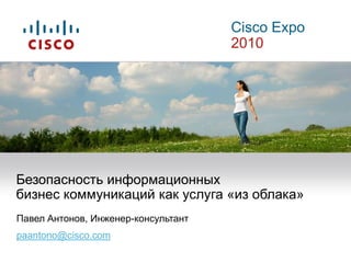 Cisco Expo
2010
Павел Антонов, Инженер-консультант
paantono@cisco.com
Безопасность информационных
бизнес коммуникаций как услуга «из облака»
 
