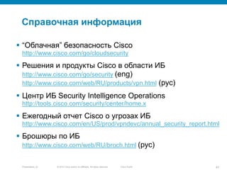 © 2010 Cisco and/or its affiliates. All rights reserved.Presentation_ID 41Cisco Public
Справочная информация
 “Облачная” безопасность Cisco
http://www.cisco.com/go/cloudsecurity
 Решения и продукты Cisco в области ИБ
http://www.cisco.com/go/security (eng)
http://www.cisco.com/web/RU/products/vpn.html (рус)
 Центр ИБ Security Intelligence Operations
http://tools.cisco.com/security/center/home.x
 Ежегодный отчет Cisco о угрозах ИБ
http://www.cisco.com/en/US/prod/vpndevc/annual_security_report.html
 Брошюры по ИБ
http://www.cisco.com/web/RU/broch.html (рус)
 