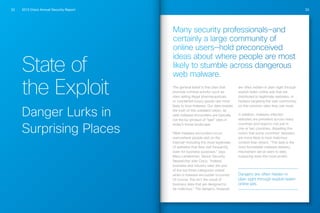 2013 Cisco Annual Security Report32 33
State of
the Exploit
Danger Lurks in
Surprising Places
Many security professionals—and
certainly a large community of
online users—hold preconceived
ideas about where people are most
likely to stumble across dangerous
web malware.
The general belief is that sites that
promote criminal activity—such as
sites selling illegal pharmaceuticals
or counterfeit luxury goods—are most
likely to host malware. Our data reveals
the truth of this outdated notion, as
web malware encounters are typically
not the by-product of “bad” sites in
today’s threat landscape.
“Web malware encounters occur
everywhere people visit on the
Internet—including the most legitimate
of websites that they visit frequently,
even for business purposes,” says
Mary Landesman, Senior Security
Researcher with Cisco. “Indeed,
business and industry sites are one
of the top three categories visited
when a malware encounter occurred.
Of course, this isn’t the result of
business sites that are designed to
be malicious.” The dangers, however,
are often hidden in plain sight through
exploit-laden online ads that are
distributed to legitimate websites, or
hackers targeting the user community
on the common sites they use most.
In addition, malware-infected
websites are prevalent across many
countries and regions—not just in
one or two countries, dispelling the
notion that some countries’ websites
are more likely to host malicious
content than others. “The web is the
most formidable malware delivery
mechanism we’ve seen to date,
outpacing even the most prolific
Dangers are often hidden in
plain sight through exploit-laden
online ads.
 
