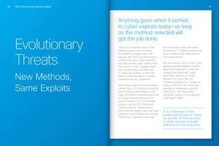 2013 Cisco Annual Security Report50 51
Evolutionary
Threats
New Methods,
Same Exploits
Anything goes when it comes
to cyber exploits today—as long
as the method selected will
get the job done.
This is not to say that actors in the
shadow economy do not remain
committed to creating ever-more
sophisticated tools and techniques to
compromise users, infect networks,
and steal sensitive data, among many
other goals. In 2012, however, there
was a trend toward reaching back
to “oldies but goodies” to find new
ways to create disruption or evade
enterprise security protections.
DDoS attacks are a primary example—
several major U.S. financial institutions
were the high-profile targets of two
major and related campaigns launched
by foreign hacktivist groups in the
last six months of 2012 (for detailed
analysis, see the 2012 Distributed
Denial of Service Trends section).
Some security experts warn that these
events are just the beginning and that
“hacktivists, organized crime rings,
and even nation states will be the
perpetrators”19
of these attacks in the
future, working both collaboratively
and independently.
“We are seeing a trend in DDoS, with
attackers adding additional context
about their target site to make the
outage more significant,” says
Gavin Reid, Director of Threat
Research for Cisco Security
Intelligence Operations, “Instead of
doing a SYN flood, the DDoS now
attempts to manipulate a specific
application in the organization—
potentially causing a cascading set
of damage if it fails.”
In 2012 there was a trend
toward reaching back to “oldies
but goodies” to find new ways
to create disruption or evade
enterprise security protections.
 