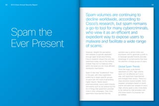 2013 Cisco Annual Security Report58 59
Spam the
Ever Present
Spam volumes are continuing to
decline worldwide, according to
Cisco’s research, but spam remains
a go-to tool for many cybercriminals,
who view it as an efficient and
expedient way to expose users to
malware and facilitate a wide range
of scams.
However, despite the perception
that malware is typically deployed
through spam email attachments,
Cisco’s research shows that very few
spammers today rely on this method;
instead, they turn to malicious links
within the email as a far more efficient
distribution mechanism.
Spam is also less “scattershot” than
in the past, with many spammers
preferring to target specific groups
of users with the hope of generating
higher returns. Name-brand
pharmaceuticals, luxury watch brands,
and events such as tax season top the
list of things that spammers promote
most in their campaigns. Over time,
spammers have learned that the
quickest way to attract clicks and
purchases—and to generate a profit—is
to leverage spoofed brands and take
advantage of current events that have
the attention of large groups of users.
Global Spam Trends
Since the large-scale botnet
takedowns of 2010, high-volume
spam isn’t as effective as it once
was, and spammers have learned
and changed their tactics. There is a
clear evolution toward smaller, more
targeted campaigns based on world
events and particular subsets of users.
High-volume spam is also more likely
to be noticed by mail providers and
shut down before its purpose can
be fulfilled.
 