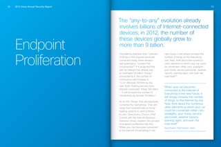 2013 Cisco Annual Security Report12 13
Endpoint
Proliferation
The “any-to-any” evolution already
involves billions of Internet-connected
devices; in 2012, the number of
these devices globally grew to
more than 9 billion.
3
Considering that less than 1 percent
of things in the physical world are
connected today, there remains
vast potential to “connect the
unconnected.”4
It is projected that
with an Internet that already has
an estimated 50 billion “things”
connected to it, the number of
connections will increase to
13,311,666,640,184,600 by the
year 2020. Adding just one more
Internet-connected “thing” (50 billion
+ 1) will increase the number of
connections by another 50 billion.5
As for the “things” that will eventually
comprise the “everything,” they will
range from smartphones to home
heating systems to wind turbines
to cars. Dave Evans, Cisco’s Chief
Futurist with the Internet Business
Solutions Group, explains the concept
of endpoint proliferation like this:
“When your car becomes connected
to the Internet of Everything in the
near future, it will simply increase the
number of things on the Internet by
one. Now, think about the numerous
other elements to which your car could
be connected—other cars, stoplights,
your home, service personnel, weather
reports, warning signs, and even the
road itself.”6
“When your car becomes
connected to the Internet of
Everything in the near future, it
will simply increase the number
of things on the Internet by one.
Now, think about the numerous
other elements to which your car
could be connected—other cars,
stoplights, your home, service
personnel, weather reports,
warning signs, and even the
road itself.”
David Evans, Chief Futurist, Cisco
 