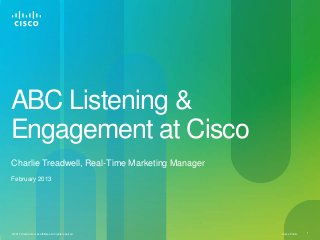 ABC Listening &
Engagement at Cisco
Charlie Treadwell, Real-Time Marketing Manager
February 2013




© 2013 Cisco and/or its affiliates. All rights reserved.   Cisco Public   1
 
