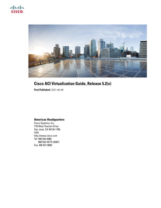 Cisco ACI Virtualization Guide, Release 5.2(x)
First Published: 2021-06-08
Americas Headquarters
Cisco Systems, Inc.
170 West Tasman Drive
San Jose, CA 95134-1706
USA
http://www.cisco.com
Tel: 408 526-4000
800 553-NETS (6387)
Fax: 408 527-0883
 