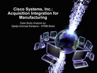 Cisco Systems, Inc.:
Acquisition Integration for
     Manufacturing
         Case Study Analysis by:
  Djadja Achmad Sardjana – STMB Biztel
 