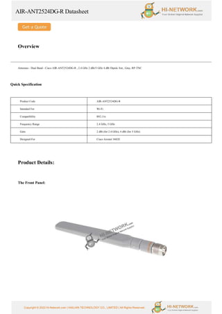 AIR-ANT2524DG-R Datasheet
Copyright © 2022 Hi-Network.com | HAILIAN TECHNOLOGY CO., LIMITED | All Rights Reserved.
Overview
Antennas - Dual Band - Cisco AIR-ANT2524DG-R , 2.4 GHz 2 dBi/5 GHz 4 dBi Dipole Ant., Gray, RP-TNC
Quick Specification
Product Code AIR-ANT2524DG-R
Intended For Wi-Fi
Compatibility 802.11n
Frequency Range 2.4 GHz, 5 GHz
Gain 2 dBi (for 2.4 GHz), 4 dBi (for 5 GHz)
Designed For Cisco Aironet 3602E
Product Details:
The Front Panel:
 