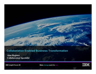 Collaboration Enabled Business Transformation
  Alan Register
  Collaboration Specialist


IBM Insight Forum 09         Make change work for you   ®
 