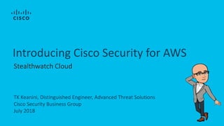 TK Keanini, Distinguished Engineer, Advanced Threat Solutions
Cisco Security Business Group
July 2018
Introducing Cisco Security for AWS
Stealthwatch Cloud
 