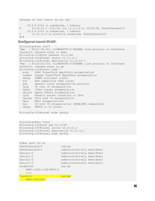Gateway of last resort is not set
23.0.0.0/24 is subnetted, 1 subnets
O 23.23.23.0 [110/74] via 12.12.12.2, 00:02:39, FastEthernet0/0
12.0.0.0/24 is subnetted, 1 subnets
C 12.12.12.0 is directly connected, FastEthernet0/0
R1#
Konfigurasi tunnel IPv6IP.
R1(config)#int tun13
*Mar 1 00:21:38.631: %LINEPROTO-5-UPDOWN: Line protocol on Interface
Tunnel13, changed state to down
R1(config-if)#ipv6 address 13::1/64
R1(config-if)#tunnel source 12.12.12.1
R1(config-if)#tunnel destination 23.23.23.3
*Mar 1 00:22:26.331: %LINEPROTO-5-UPDOWN: Line protocol on Interface
Tunnel13, changed state to up
R1(config-if)#tunnel mode ?
aurp AURP TunnelTalk AppleTalk encapsulation
cayman Cayman TunnelTalk AppleTalk encapsulation
dvmrp DVMRP multicast tunnel
eon EON compatible CLNS tunnel
gre generic route encapsulation protocol
ipip IP over IP encapsulation
ipsec IPSec tunnel encapsulation
iptalk Apple IPTalk encapsulation
ipv6 Generic packet tunneling in IPv6
ipv6ip IPv6 over IP encapsulation
mpls MPLS encapsulations
nos IP over IP encapsulation (KA9Q/NOS compatible)
rbscp RBSCP in IP tunnel
R1(config-if)#tunnel mode ipv6ip
R3(config)#int tun31
R3(config-if)#ipv6 add 13::3/64
R3(config-if)#tunnel source 23.23.23.3
R3(config-if)#tunnel destination 12.12.12.1
R3(config-if)#tunnel mode ipv6ip
R1#sh ipv6 int br
FastEthernet0/0 [up/up]
FastEthernet0/1 [administratively down/down]
Serial1/0 [administratively down/down]
Serial1/1 [administratively down/down]
Serial1/2 [administratively down/down]
Serial1/3 [administratively down/down]
Loopback0 [up/up]
FE80::C201:11FF:FE04:0
1::1
Tunnel13 [up/up]
FE80::C0C:C01
 