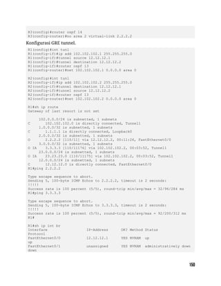 R3(config)#router ospf 14
R3(config-router)#no area 2 virtual-link 2.2.2.2
Konfigurasi GRE tunnel.
R1(config)#int tun1
R1(config-if)#ip add 102.102.102.1 255.255.255.0
R1(config-if)#tunnel source 12.12.12.1
R1(config-if)#tunnel destination 12.12.12.2
R1(config-if)#router ospf 13
R1(config-router)#net 102.102.102.1 0.0.0.0 area 0
R2(config)#int tun1
R2(config-if)#ip add 102.102.102.2 255.255.255.0
R2(config-if)#tunnel destination 12.12.12.1
R2(config-if)#tunnel source 12.12.12.2
R2(config-if)#router ospf 13
R2(config-router)#net 102.102.102.2 0.0.0.0 area 0
R1#sh ip route
Gateway of last resort is not set
102.0.0.0/24 is subnetted, 1 subnets
C 102.102.102.0 is directly connected, Tunnel1
1.0.0.0/32 is subnetted, 1 subnets
C 1.1.1.1 is directly connected, Loopback0
2.0.0.0/32 is subnetted, 1 subnets
O 2.2.2.2 [110/11] via 12.12.12.2, 00:11:26, FastEthernet0/0
3.0.0.0/32 is subnetted, 1 subnets
O IA 3.3.3.3 [110/11176] via 102.102.102.2, 00:03:52, Tunnel1
23.0.0.0/24 is subnetted, 1 subnets
O IA 23.23.23.0 [110/11175] via 102.102.102.2, 00:03:52, Tunnel1
12.0.0.0/24 is subnetted, 1 subnets
C 12.12.12.0 is directly connected, FastEthernet0/0
R1#ping 2.2.2.2
Type escape sequence to abort.
Sending 5, 100-byte ICMP Echos to 2.2.2.2, timeout is 2 seconds:
!!!!!
Success rate is 100 percent (5/5), round-trip min/avg/max = 32/96/284 ms
R1#ping 3.3.3.3
Type escape sequence to abort.
Sending 5, 100-byte ICMP Echos to 3.3.3.3, timeout is 2 seconds:
!!!!!
Success rate is 100 percent (5/5), round-trip min/avg/max = 92/200/312 ms
R1#
R1#sh ip int br
Interface IP-Address OK? Method Status
Protocol
FastEthernet0/0 12.12.12.1 YES NVRAM up
up
FastEthernet0/1 unassigned YES NVRAM administratively down
down
 