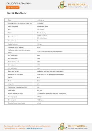 Get a Quote
C9200-24T-A Datasheet
Buy Huawei, Cisco, Zte, Hpe, Dell, Fortinet Network Equipment
Online In China At Low Price! www.hi-network.com
Specific Data Sheet:
Model C9200-24T-A
Downlinks total 10/100/1000 or PoE+ copper ports 24 ports data
Uplink configuration Modular uplink options
Fans FRU redundant
Software Network Advantage
Chassis Dimensions
1.73 x 17.5 x 13.8 in
4.4 x 44.5 x 35.0 cm
Virtual Networks 4
Stacking bandwidth 160 Gbps
Total number of MAC addresses 32,000
Total number of IPv4 routes (ARP plus learned
routes)
14,000 (10,000 direct routes and 4,000 indirect routes)
IPv4 routing entries 4,000
IPv6 routing entries 2,000
Multicast routing scale 1,000
QoS scale entries 1,000
ACL scale entries 1,600
Packet buffer per SKU 6 MB buffers for 24- or 48-port Gigabit Ethernet models
Flexible NetFlow (FNF) entries 16,000 flows on 24- and 48-port Gigabit Ethernet models
DRAM 4 GB
Flash 4 GB
VLAN IDs 4096
Total Switched Virtual Interfaces (SVIs) 1000
Jumbo frames 9198 bytes
Wireless bandwidth per switch Up to 48 Gbps on 24-port and 48-port Gigabit Ethernet model
Switching capacity 128 Gbps
Forwarding rate 190.4 Mpps
Mean time between failures (hours) 587,800
 