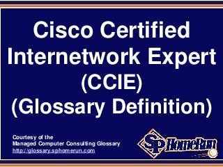 SPHomeRun.com


   Cisco Certified
Internetwork Expert
        (CCIE)
 (Glossary Definition)
  Courtesy of the
  Managed Computer Consulting Glossary
  http://glossary.sphomerun.com
 