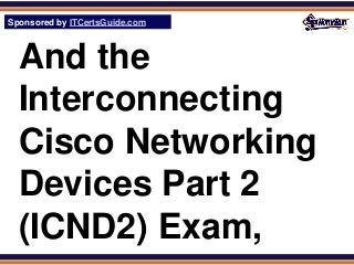 Sponsored by ITCertsGuide.com
SPHomeRun.com



  And the
  Interconnecting
  Cisco Networking
  Devices Part 2
  (ICND2) Exam,
 