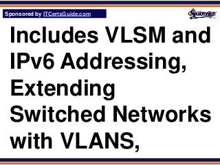 Sponsored by ITCertsGuide.com
SPHomeRun.com



 Includes VLSM and
 IPv6 Addressing,
 Extending
 Switched Networks
 with VLANS,
 