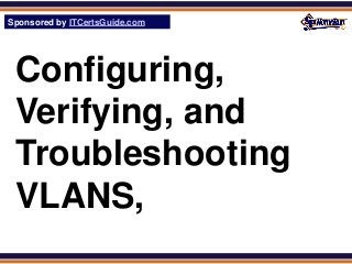 Sponsored by ITCertsGuide.com
SPHomeRun.com




 Configuring,
 Verifying, and
 Troubleshooting
 VLANS,
 