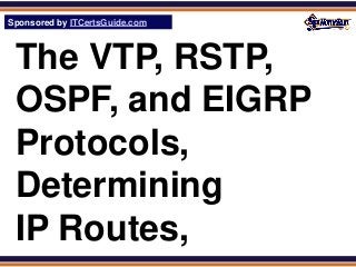Sponsored by ITCertsGuide.com
SPHomeRun.com



 The VTP, RSTP,
 OSPF, and EIGRP
 Protocols,
 Determining
 IP Routes,
 