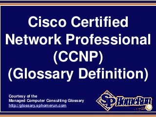 SPHomeRun.com
Cisco Certified
Network Professional
(CCNP)
(Glossary Definition)
Courtesy of the
Managed Computer Consulting Glossary
http://glossary.sphomerun.com
 