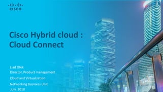 Liad Ofek
Director, Product management
Cloud and Virtualization
Networking Business Unit
July 2018
Cisco Hybrid cloud :
Cloud Connect
 