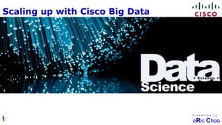 Data + Science = DataScience
P r e s e n t e d b y :
eRic Choo
Scaling up with Cisco Big Data
 