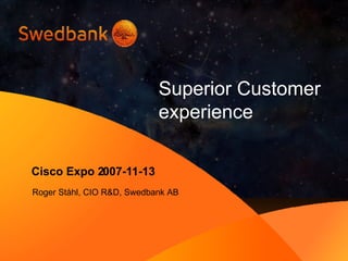 Superior Customer  experience Cisco Expo 2007-11-13 Roger Ståhl, CIO R&D, Swedbank AB 