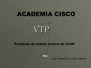 VTP  Por: Julio Wladdimir Criollo Cabrera ACADEMIA CISCO Protocolo de enlace troncal de VLAN   