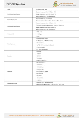 HWIC-2FE Datasheet
Copyright © 2022 Hi-Network.com | HAILIAN TECHNOLOGY CO., LIMITED | All Rights Reserved.
Weight 2-Port: 0.16 lbs or 2.56 oz.
Environmental Specifications
Operating temperature: 32 to 104°F (0 to 40°C)
Storage temperature: -4 to 149°F (-20 to 65°C)
Relative humidity: 10 to 90%, noncondensing
Physical Specifications
Singlewide HWIC, no slot restrictions
Dimensions (H x W x D) 0.8 x 3.1 x 5.6 in. (2.1 x 7.9 x 14.2 cm)
Environmental Specifications
Operating temperature: 32 to 104°F (0 to 40°C)
NEBS short-term operating temperature: 32 to 131°F (0 to 50°C)
Storage temperature: -4 to 149°F (-20 to 65°C)
Relative humidity: 10 to 90%, noncondensing
TelecommPTT
• TBR1 and 2
• JATE Digital
• NEBS
Safety Approvals
• UL 60950 (United States)
• CAN/CSA 22.2, CSA60950 (Canada)
• GB 4943 (China)
• AS/NZS 60950 (Australia/New Zealand)
• EN60950 (Europe)
• IEC 60950 (International)
Immunity
• EN300386
• CISPR24
• EN55024
• EN50082-1
• 61000-4-2/3/4/5/6/8/11
Emissions
• FCC Part 15 Class A
• ICES-003 Class A
• EN55022 Class A
• CISPR22 Class A
• AS/NZSCISPR22 Class A
• VCCI Class A
• EN 300386
• EN61000-3-2/3
• CNS13438
Physical Specifications
• Singlewide HWIC, no slot restrictions
• Dimensions (H x W x D) 0.8 x 3.1 x 5.6 in. (2.1 x 7.9 x 14.2 cm)
 