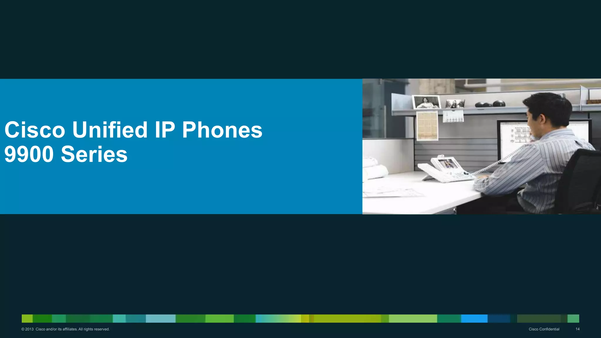 © 2013 Cisco and/or its affiliates. All rights reserved. Cisco Confidential 14
Cisco Unified IP Phones
9900 Series
 