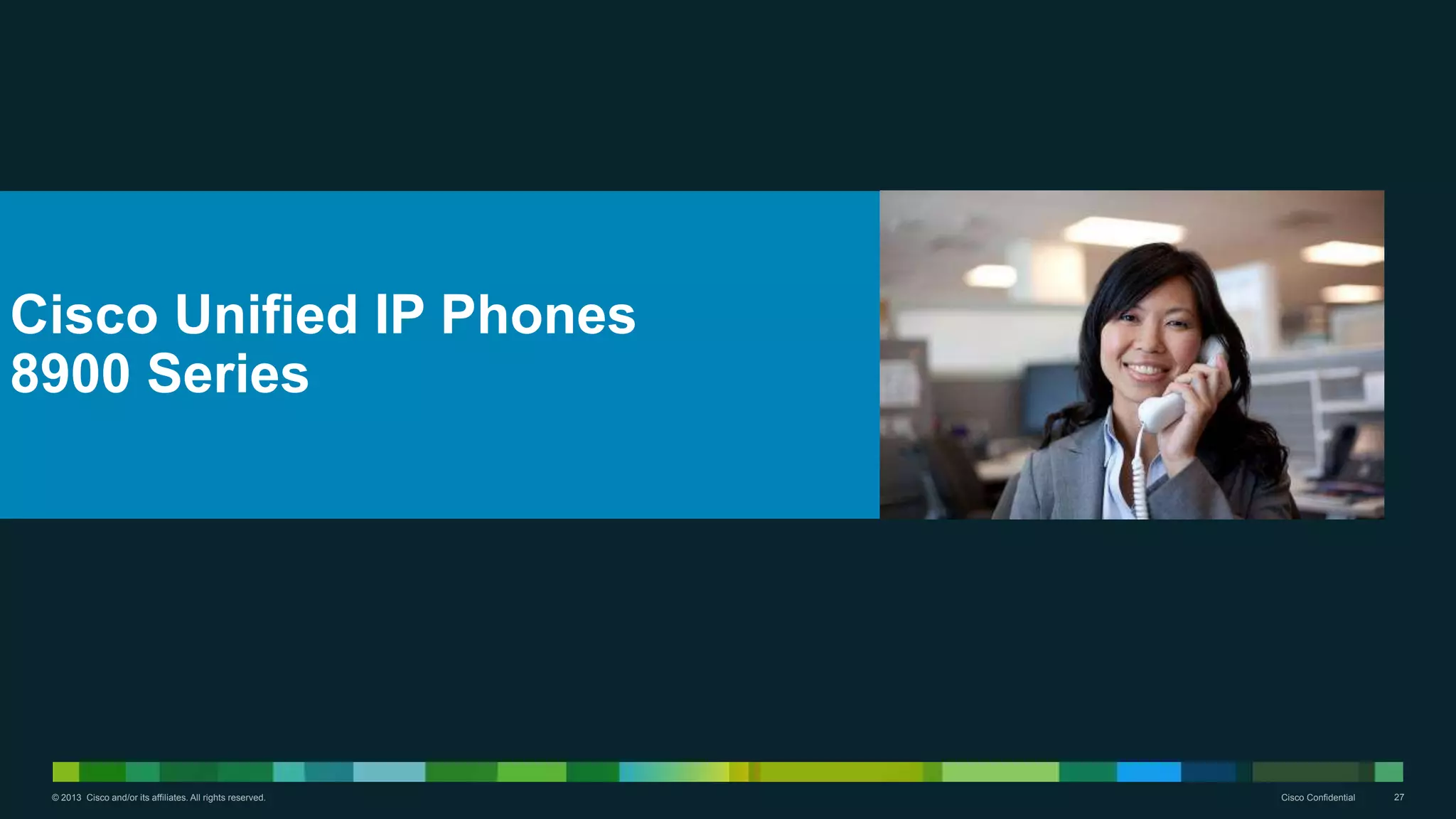 © 2013 Cisco and/or its affiliates. All rights reserved. Cisco Confidential 27
Cisco Unified IP Phones
8900 Series
 