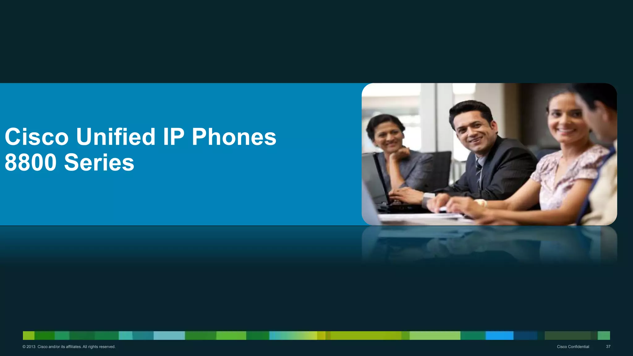 © 2013 Cisco and/or its affiliates. All rights reserved. Cisco Confidential 37
Cisco Unified IP Phones
8800 Series
 