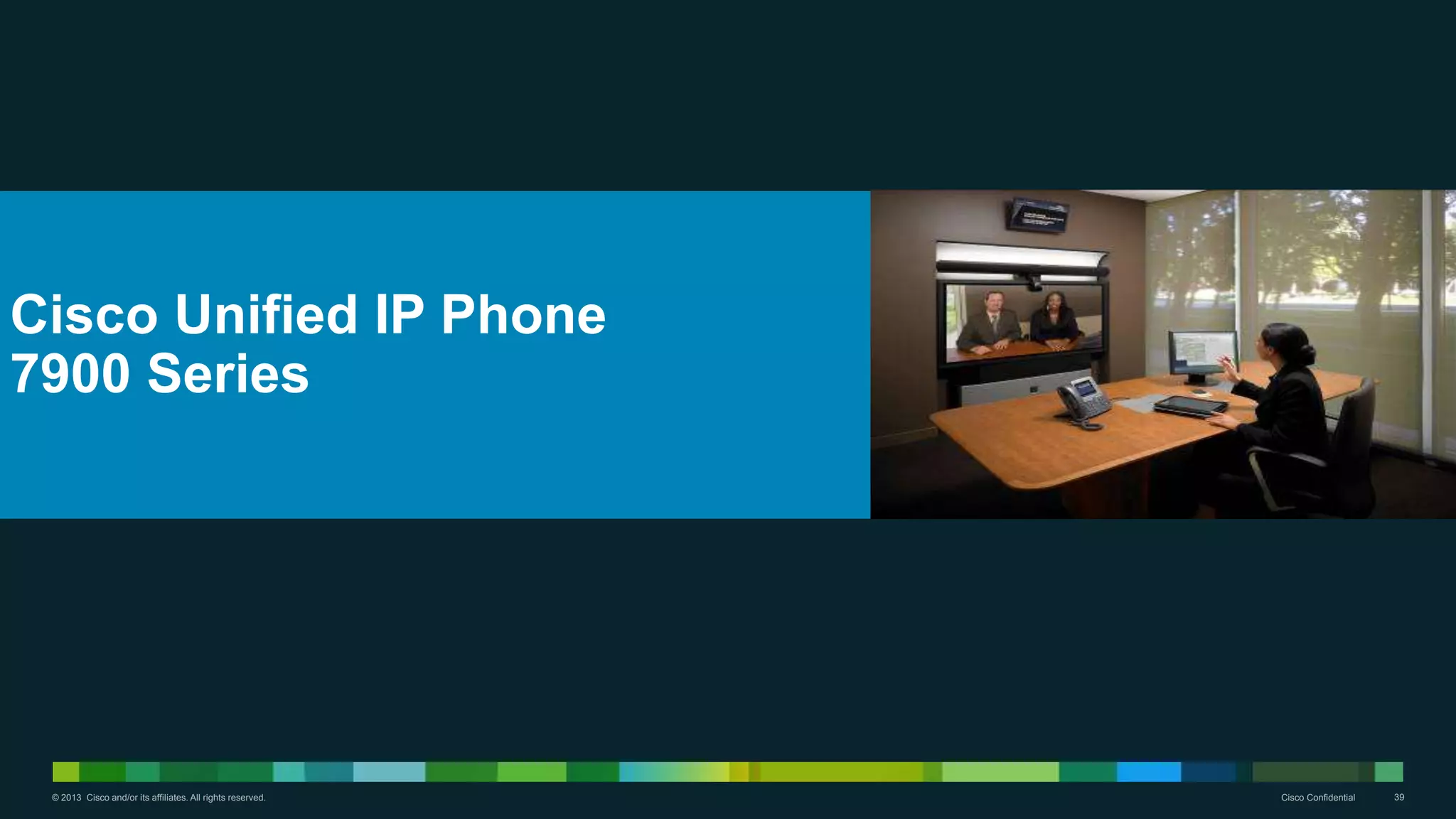© 2013 Cisco and/or its affiliates. All rights reserved. Cisco Confidential 39
Cisco Unified IP Phone
7900 Series
 