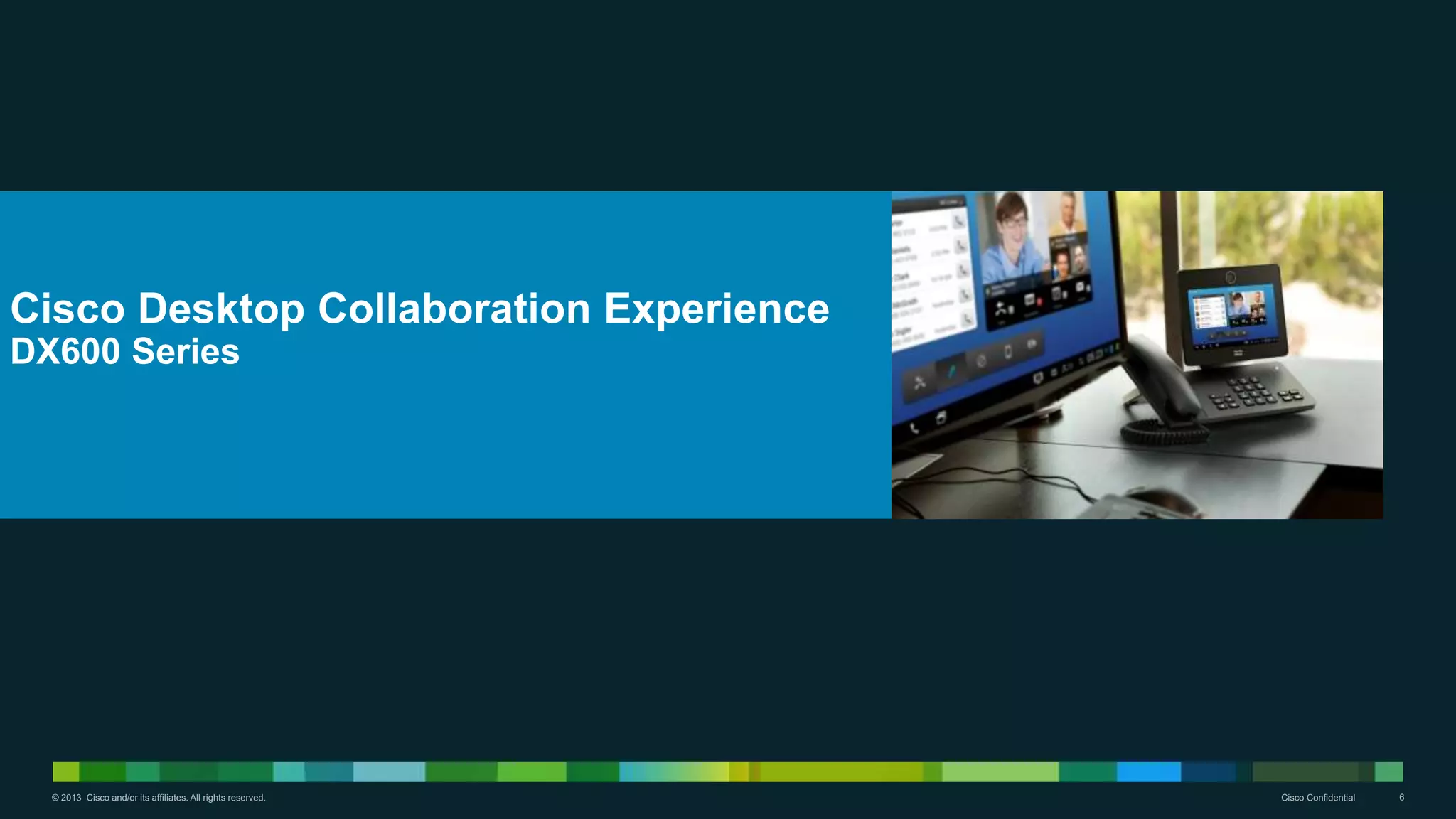 © 2013 Cisco and/or its affiliates. All rights reserved. Cisco Confidential 6
Cisco Desktop Collaboration Experience
DX600 Series
 