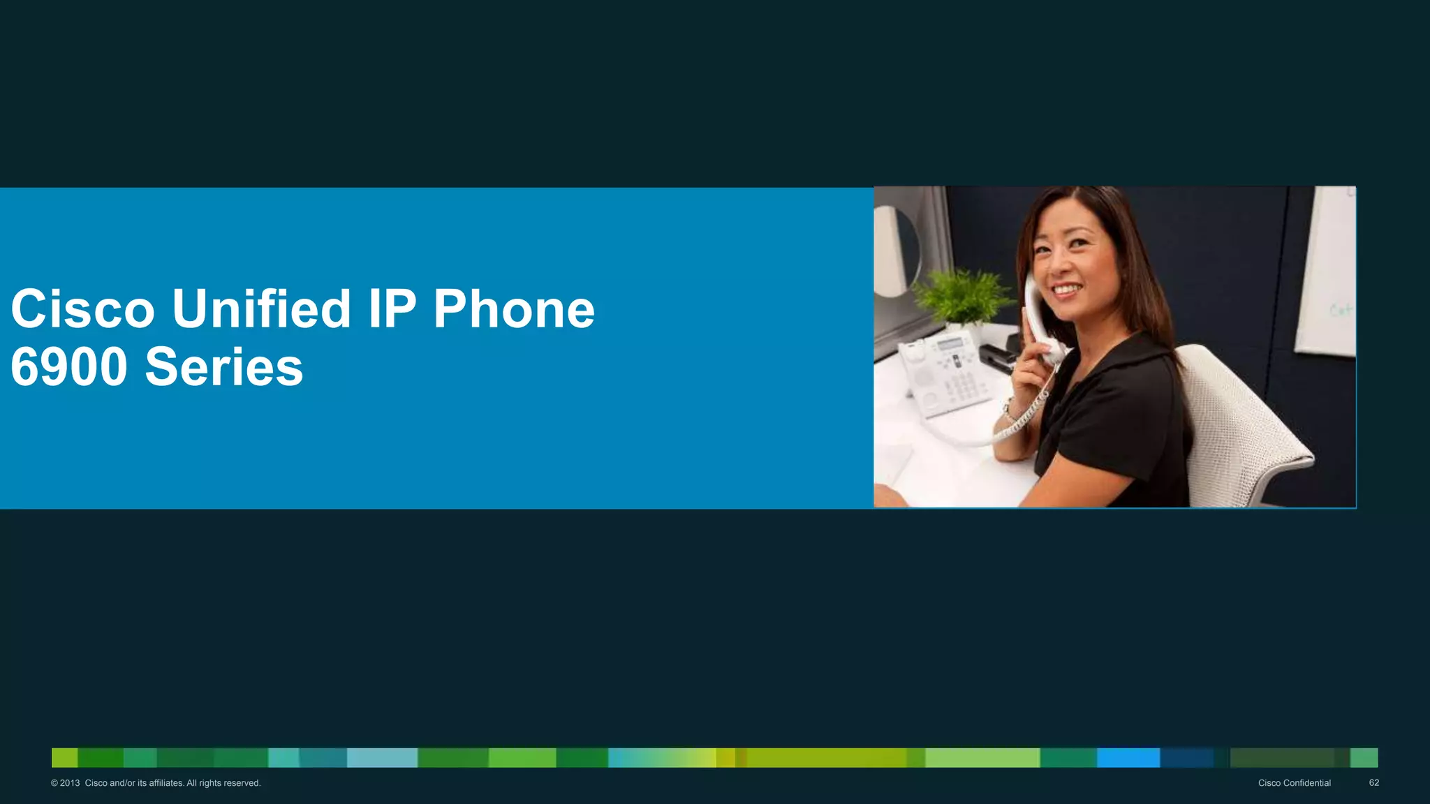 © 2013 Cisco and/or its affiliates. All rights reserved. Cisco Confidential 62
Cisco Unified IP Phone
6900 Series
 