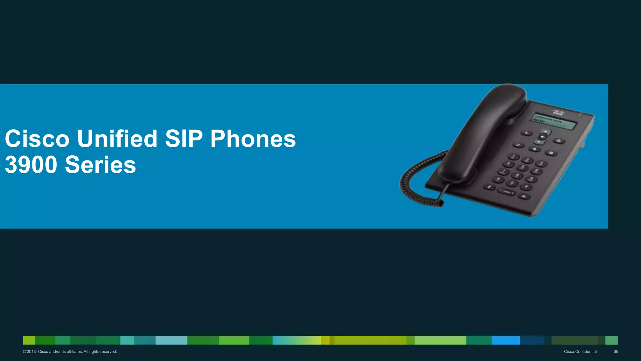 © 2013 Cisco and/or its affiliates. All rights reserved. Cisco Confidential 68
Cisco Unified SIP Phones
3900 Series
 