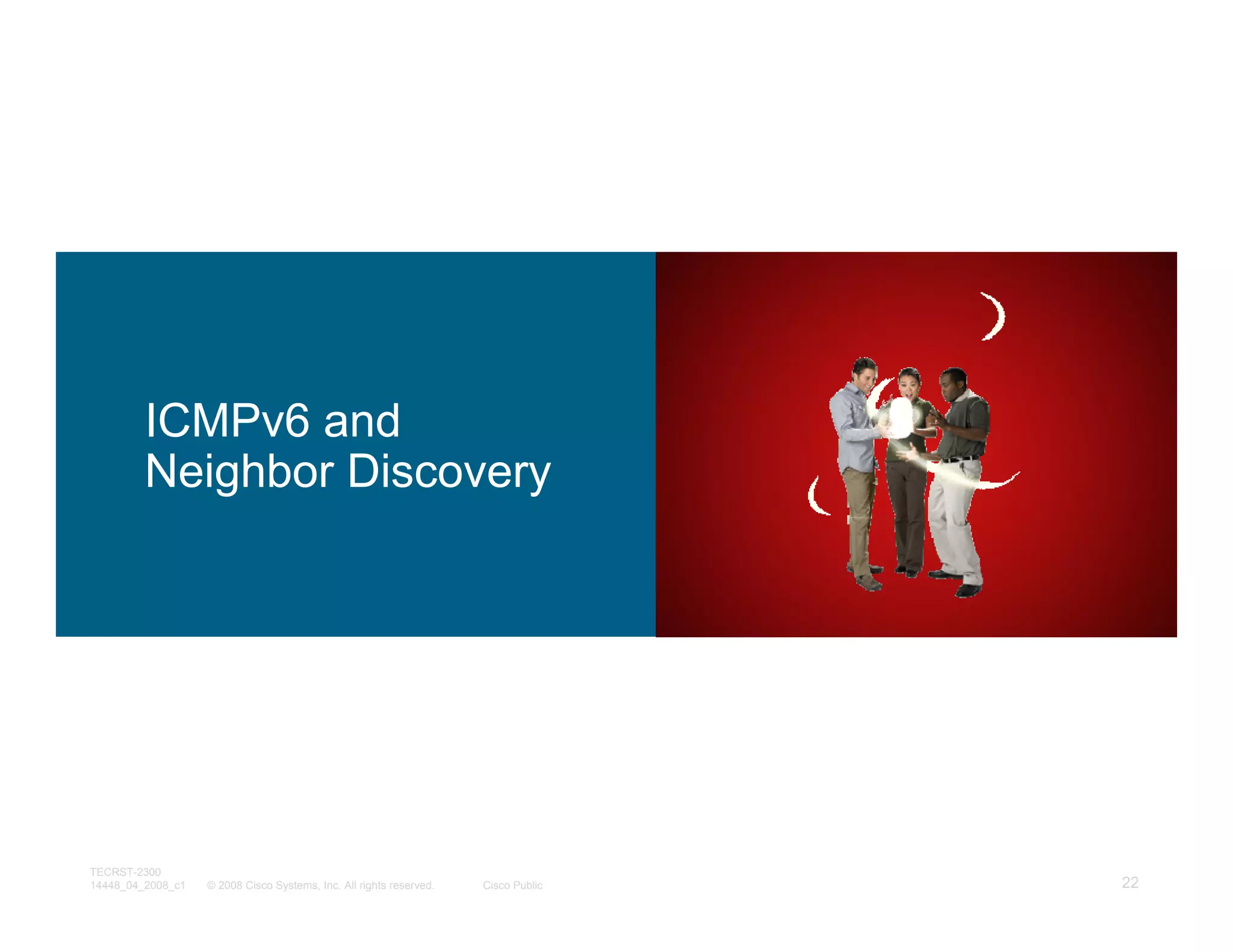 ICMPv6 and
         Neighbor Discovery




TECRST-2300
14448_04_2008_c1   © 2008 Cisco Systems, Inc. All rights reserved.   Cisco Public   22
 