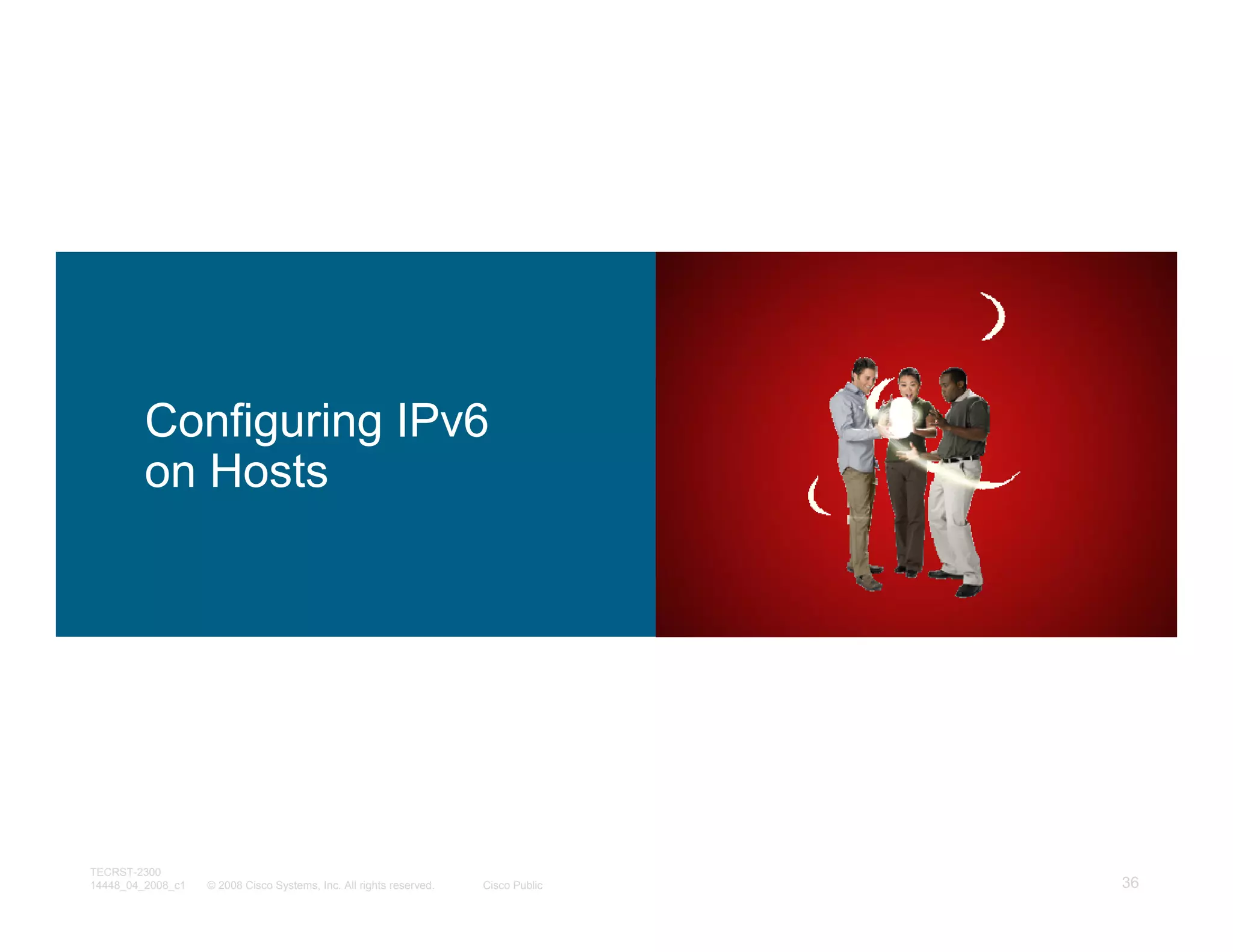 Configuring IPv6
         on Hosts




TECRST-2300
14448_04_2008_c1   © 2008 Cisco Systems, Inc. All rights reserved.   Cisco Public   36
 
