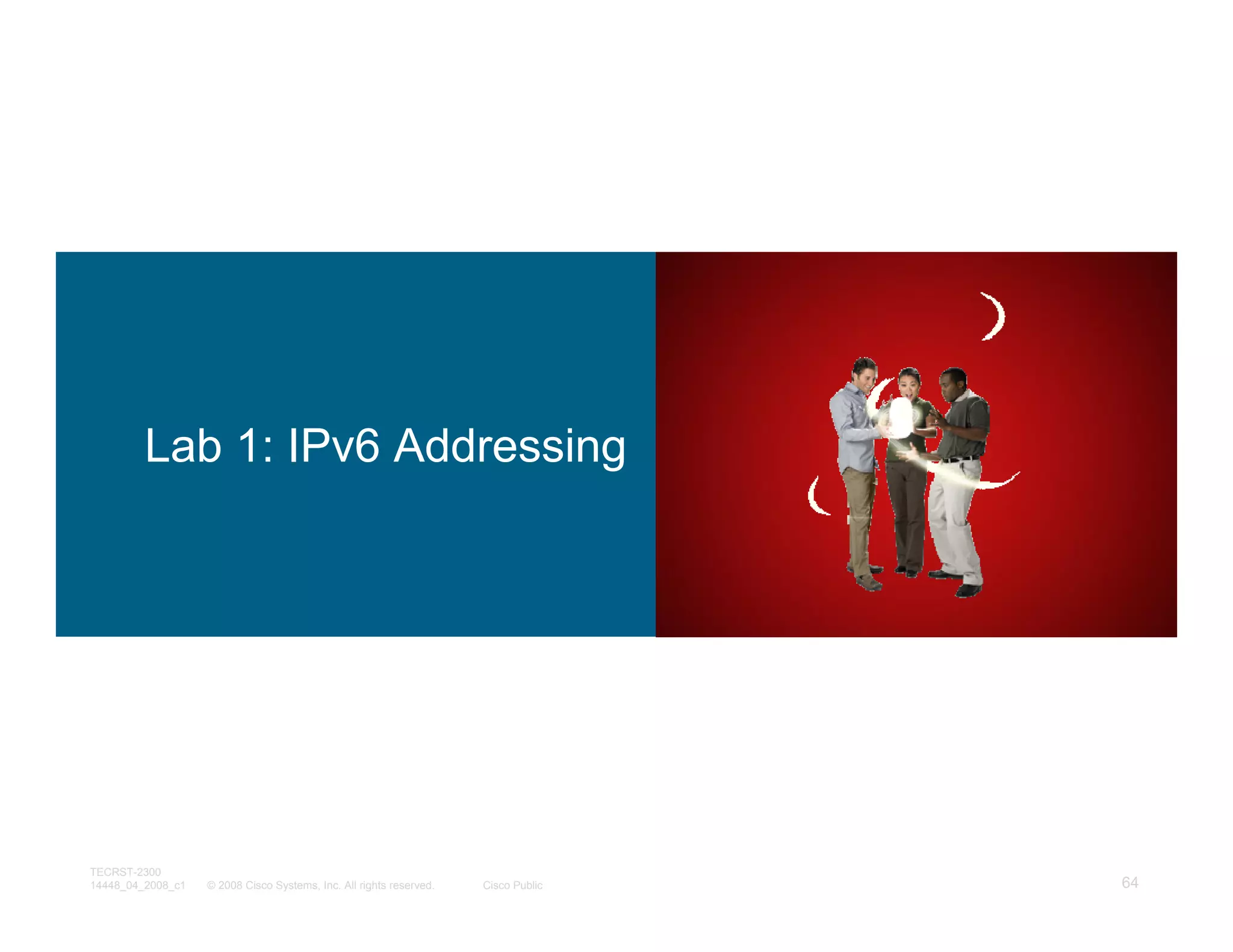 Lab 1: IPv6 Addressing




TECRST-2300
14448_04_2008_c1   © 2008 Cisco Systems, Inc. All rights reserved.   Cisco Public   64
 