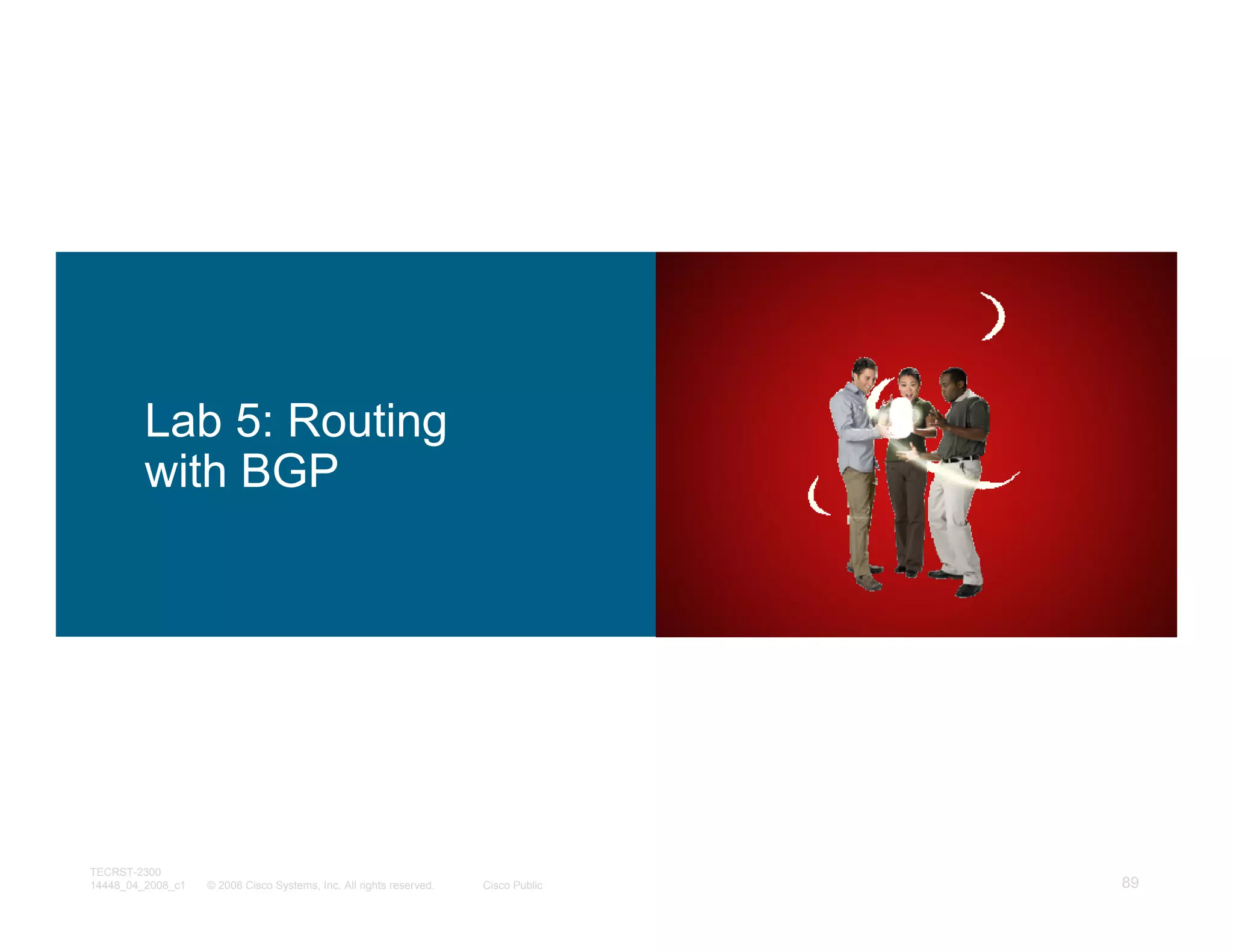 Lab 5: Routing
         with BGP




TECRST-2300
14448_04_2008_c1   © 2008 Cisco Systems, Inc. All rights reserved.   Cisco Public   89
 