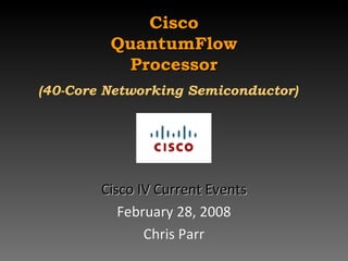 Cisco QuantumFlow Processor (40-Core Networking Semiconductor)   Cisco IV Current Events February 28, 2008 Chris Parr 