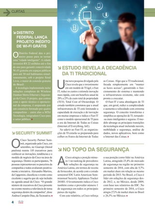 4
curtas
àDistrito
Federal lança
projeto inédito
de Wi-Fi grátis
à ESTUDO REVELA A DECADÊNCIA
DA TI TRADICIONAL
àSECURITY SUMMIT
ODistrito Federal deu o pri-
meiro passo para se tornar
uma “cidade inteligente”. A cidade
investirá R$ 22 milhões até o fim
do ano para garantir conectividade
Wi-Fi gratuita em espaços públicos
para até 30 mil habitantes simul-
taneamente, sob o projeto Sinal
Livre, o maior de conexão gratuita
do Brasil.
A tecnologia implementada inclui
soluções completas de Wireless
Outdoor Metro Ethernet e Seguran-
ça da Cisco. O projeto, que contou
com o apoio técnico e operacio-
nal da empresa, é amparado por
um consórcio formado por quatro
companhias – entre elas a MTel
Tecnologia, integradora Cisco para
o setor público.
U
ma nova pesquisa divulgada pela
Cisco revela que o investimento
em um modelo de TI ágil, o Fast
IT, reduz os custos e estimula inovação
mais rápida, com um benefício anual de
20% a 25% do custo total de propriedade
(TCO, Total Cost of Ownership). O
estudo também constatou que a atual
infraestrutura de TI está limitando a
capacidade de execução e de inovação
em muitas empresas e indica o Fast IT
como o modelo operacional de TI para
a era da Internet de Todas as Coisas
(Internet of Everything, IoE).
Ao aderir ao Fast IT, as organiza-
ções de TI estarão se preparando para
colher os frutos da Internet de Todas
as Coisas. Algo que a TI tradicional,
focada simplesmente em “manter
as luzes acesas”, garantindo o fun-
cionamento do sistema e mantendo
a infraestrutura existente, não está
pronta a executar.
O Fast IT é uma abordagem de TI
que, em geral, reduz a complexidade
e aumenta a velocidade com extrema
segurança. O conceito transforma e
simplifica as operações de TI, tornando-
-as mais inteligentes e seguras. O mo-
delo abrange as principais transições
da tecnologia atual incluindo nuvem,
mobilidade e segurança, análise de
dados, novos aplicativos, bem como
a Internet das Coisas.
O
Cisco Security Partner Sum-
mit, organizado pela Cisco, em
setembro, no Guarujá (litoral
paulista) reuniu 110 executivos para
conhecer as inovações, tendências e o
modelo de negócio da Cisco na área de
segurança. Dentre os participantes, 78
pessoas representavam os parceiros da
companhia e todos avaliaram positiva-
mente a iniciativa. Alexandro Martins,
da Capgemini, classificou o evento como
excelente e sugeriu que ele seja incluído
na agenda anual da Cisco. “O grande
número de executivos da Cisco presente
no evento mostra a relevância do tema
segurança dentro da companhia”, disse
Andrea Campelo Dias, da Tecnoativa.
A
Cisco atingiu a posição núme-
ro 1 no ranking de provedores
de soluções de segurança na
América Latina, em termos de receita
de fornecedor, de acordo com o estudo
semestral IDC Latin American Sem-
miannual Security Appliances Tracker
2014H1. O levantamento indica a Cisco
também como o provedor número 1
de segurança em todos os principais
países da região.
Com este relatório, a Cisco reforça
a sua posição como líder na América
Latina, atingindo 25,4% do mercado
de segurança na região no primeiro
semestre de 2014, com alta de 5,7%
em market share em relação ao mesmo
período de 2013. No Brasil, a Cisco é
líder em soluções de segurança des-
de 2012, e, no México, desde 2009,
com base nos relatórios da IDC. No
primeiro semestre de 2014, a Cisco
atingiu 27,1% de market share no Brasil
e 26,5% no México.
àNO TOPO DA SEGURANÇA
04_CURTAS.indd 4 08/12/2014 10:16:19
 
