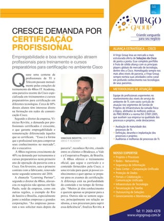41
Empregabilidade e boa remuneração atraem
profissionais para treinamento e cursos
preparatórios para certificação no ambiente Cisco
CRESCE DEMANDA POR
CERTIFICAÇÃO
PROFISSIONAL
Q
uase uma centena de
profissionais de TI e
Telecom passam mensal-
mente pelas estações de
treinamento da 4Bios IT Academy,
uma parceira recente da Cisco espe-
cializada em treinamentos e cursos
preparatórios para certificação em
diferentes tecnologias. Cerca de 60%
desses alunos têm interesse direto
na formação em redes de comuni-
cação Cisco.
Segundo o diretor da empresa, Vi-
nicius Revitte, a demanda por pro-
fissionais certificados é crescente,
o que garante empregabilidade e
remuneração diferenciada àqueles
que se certificam. “Essa é a forma
que o profissional tem para comprovar
seus conhecimentos no mercado”,
diz o executivo.
A 4Bios registrou crescimento de
40% na demanda por treinamentos e
cursos preparatórios neste primeiro
ano de operação da parceria com a
Cisco. Em fevereiro, saiu o primeiro
contrato com a fabricante, renovado
neste segundo semestre até 2016.
A chancela “Learning Partner”,
segundo o diretor da 4Bios, alavan-
cou os negócios não apenas em São
Paulo, sede da empresa, como em
outras regiões, a exemplo do Rio
de Janeiro e Brasília, especialmente
junto a médias empresas e grandes
corporações. “As empresas passa-
ram a nos solicitar mais depois da
parceria”, reconhece Revitte, citando
entre os clientes o Bradesco, a Vale
e a Cooperativa Poupex, de Brasília.
A 4Bios oferece o treinamento
oficial, que segue o currículo e o
conteúdo fornecidos pela Cisco, e
uma revisão para quem já possui co-
nhecimentos e quer apenas se prepa-
rar para os exames de certificação.
A diferença está na profundidade
do conteúdo e no tempo de forma-
ção. “Muitos já têm conhecimento
e querem apenas se preparar para a
prova. Outros não se sentem segu-
ros, principalmente em relação ao
idioma, e nos procuram para suprir
essa deficiência”, finaliza Revitte.
Criando vanguarda
para seu negócio
Nosso expertise
• Projetos e Processos
• Redes - Networking
• Segurança da Informação
• Data Center – Computação Unificada
• Proteção de Dados
• Portais e Colaboração –
Comunicação Unificada
• Infraestrutura de Tecnologia
• Terceirização de Tarefas
• Outsourcing de Soluções
• Gerenciamento e Monitoração
Tel: 11 2669-4378
www.virgogroup.com.br
AliANçA estrAtégicA – cisco
A Virgo Group leva ao mercado a mais
estruturada oferta de soluções da cisco
de ponta a ponta. Esse completo portfólio
é fruto de sólida aliança com os principais
players globais do mercado de tecnologia,
dentre eles a Cisco. Homologada sempre nos
mais altos níveis de parceria, a Virgo Group
sempre norteia suas atividades como canal
em profundo conhecimento nas tecnologias
de seus parceiros.
MetodologiA de AtuAção
Equipe de profissionais experientes no
mantenimento dos níveis de serviço do
ambiente de TI, com vasto currículo de
atuação nos segmentos de Gestão de
Projetos de infraestrutura da camada física
à lógica, alinhados às melhores práticas
do PMO BOOK e a norma ISO 27001:2005,
que auxiliam sua empresa na qualidade dos
processos e projetos, onde destacamos:
• Avaliação de maturidade dos
processos de TI;
• Definição, desenho e implantação dos
processos e projetos;
• Auditorias e melhorias de processos de TI.Vinicius Revitte, DIRETOR da
4Bios IT Academy
41_VOZ DO PARCEIRO_[4Bios].indd 41 08/12/2014 11:29:55
 