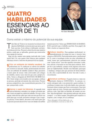 42
ARTIGO
Por Dario Meneghel*
QUATRO
HABILIDADES
ESSENCIAIS AO
LÍDER DE TI
Como extrair o máximo do potencial da sua equipe.
T
odo líder de TI dever ser incansável em desenvolver
algumas habilidades essenciais para que possa gerir
bem sua área. Com esforço e dedicação, será pos-
sível desenvolvê-las. Procurei colocá-las de uma maneira
prática, sendo que, se aplicadas, garanto que construirão
uma equipe de sucesso.
Hoje em dia, manter uma equipe motivada não é uma
tarefa fácil. Eu vejo quatro itens básicos para qualquer
liderança extrair o máximo do potencial da sua equipe.
1Criar um ambiente de trabalho saudável. Os
profissionais de TI conhecem as ofertas de trabalho
que existem no mercado. Então, primeiramente devemos
criar um ambiente de trabalho saudável. Hoje, passamos
a maior parte de nossas vidas convivendo com colegas
de trabalho, muitas vezes mais do que com a própria fa-
mília. Temos a obrigação de MANTER UM BOM CLI-
MA. Gaste tempo conversando com sua equipe, conheça
as pessoas, participe ativamente das entrevistas. Procure
pessoas competitivas, mas essencialmente parceiras. É aí
que começa todo o ciclo.
2Exercer o papel da liderança. O segundo item
está na liderança: entender e ter sempre em mente que
este é mais um papel na cadeia de trabalho. Ou seja, como
equipe, todos devem saber que cada um tem que fazer sua
parte para que, no todo, possamos entregar o que o negó-
cio precisa. Como líderes, devemos criar meios para que
as pessoas possam desenvolver suas atividades da melhor
maneira possível. Temos que DERRUBAR AS BARREI-
RAS e permitir que o trabalho seja feito. Esse papel é do
líder e muitos se esquecem disso.
3Colocar desafios. Para qualquer profissional, in-
dependentemente do tempo de casa, o terceiro item
chama-se DESAFIO. Particularmente para o profissional
de TI, como a tecnologia evolui em uma velocidade ab-
surda, temos que constantemente colocá-lo em contato
com “coisas novas”. Isso não significa reinventar a roda,
mas utilizar a inovação na sua mais pura essência. Sem-
pre há o que melhorar, sempre existe alguma coisa nova
para ser implementada. Desafie seus liderados, provoque
a mudança, instigue para que pensem de forma diferen-
te, dê a eles a oportunidade de errar. Isso não é custo, é
investimento.
4Construir confiança. O quarto item (e o mais im-
portante) chama-se CONFIANÇA. As pessoas so-
mente entregam todo o seu potencial a quem confiam. A
confiança é sempre uma via de mão dupla, mas como pro-
fissionais temos sempre que fazer a nossa parte. Faça sem
esperar nada em troca. Garanto que naturalmente os be-
nefícios virão. Seja líder ou liderado, dê sempre seu me-
lhor. Seja disciplinado e não prometa nada que não possa
cumprir – e se falou cumpra. Disciplina gera respeito e o
respeito, com o tempo, leva à confiança.
*Dario Meneghel, CIO da Odebrecht, e as
quatro habilidades essenciais ao líder de TI
42_ARTIGO_[Dario].indd 42 09/12/2014 12:01:06
 