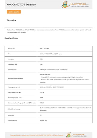 N9K-C9372TX-E Datasheet
Copyright © 2022 Hi-Network.com | HAILIAN TECHNOLOGY CO., LIMITED | All Rights Reserved.
Overview
The Cisco Nexus 9372TX-E Switch (N9K-C9372TX-E) is a minor hardware revision of the Cisco Nexus 9372TX. Enhancements include hardware capability for IP-based
EPG classification in Cisco ACI mode.
Quick Specification
Product Code N9K-C9372TX-E
Ports 48 fixed 1/10GBASE-T and 6 QSFP+ ports
Form factor 1 RU
Throughput (Tbps) 1.44
Supported speeds 100 Megabit Ethernet and 1/10 Gigabit Ethernet speeds
40 Gigabit Ethernet uplink port
6 fixed QSFP+ ports
·Advanced QSFP+ optics enable connectivity using existing 10 Gigabit Ethernet fiber.
·The switch offers 25 MB of additional packet buffer space shared with all ports for more resilient
operations
Power supplies (up to 2) 650W AC, 930W DC, or 1200W HVAC/HVDC
Typical power(AC & DC) 374.5W
Maximum power(AC & DC) 694W
Maximum number of longest prefix match (LPM) routes 128,000
CPU, SSD, and memory
Dual-core 2.5-GHz x86 CPUs with 64-GB SSD drive and 16 GB of memory provide enhanced network
performance
Buffer (MB) 37
Operating System NX-OS, ACI
 