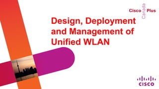 Design, Deployment
and Management of
Unified WLAN
 